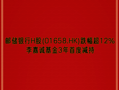 邮储银行H股(01658.HK)跌幅超12% 李嘉诚基金3年首度减持