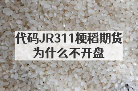 粳稻311期货标的物_代码JR311粳稻期货为什么不开盘