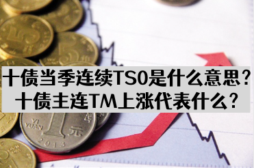 十债当季连续TS0是什么意思？十债主连TM上涨代表什么？