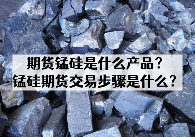 期货锰硅是什么产品？锰硅期货交易步骤是什么？