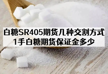 白糖SR405期货几种交割方式_1手白糖期货保证金多少