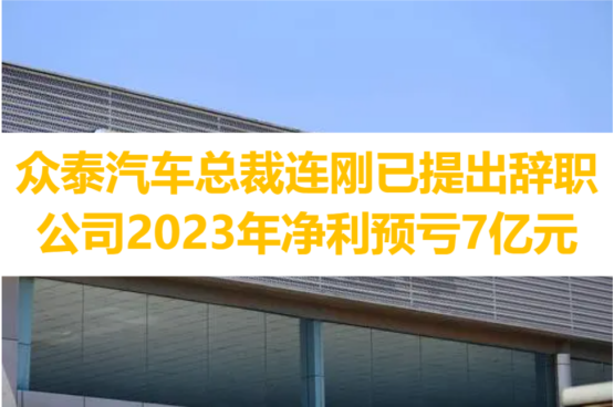 众泰汽车总裁连刚已提出辞职，公司2023年净利预亏7亿元