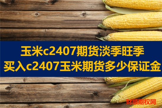 玉米c2407期货淡季旺季_买入c2407玉米期货多少保证金