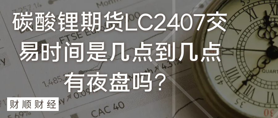碳酸锂期货LC2407交易时间是几点到几点有夜盘吗