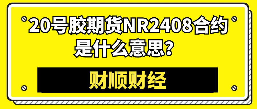 20号胶期货NR2408合约是什么意思_如何参与交易