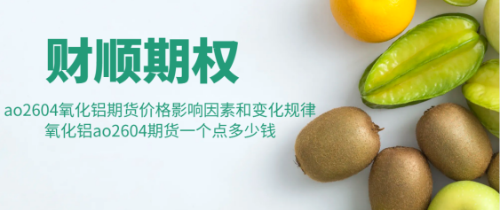 ao2604氧化铝期货价格影响因素和变化规律_氧化铝ao2604期货一个点多少钱