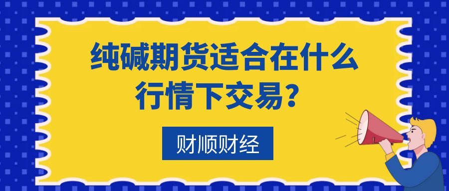 纯碱期货适合在什么行情下交易