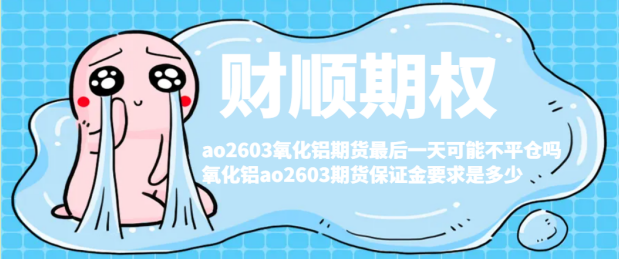 ao2603氧化铝期货最后一天可能不平仓吗_氧化铝ao2603期货保证金要求是多少