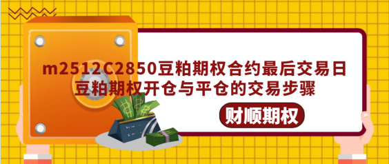 m2512C2850豆粕期权合约最后交易日_豆粕期权开仓与平仓的交易步骤