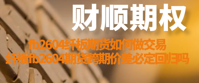 fb2604纤板期货如何做交易_纤板fb2604期货跨期价差必定回归吗