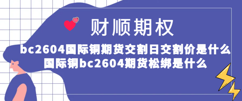 bc2604国际铜期货交割日交割价是什么_国际铜bc2604期货松绑是什么