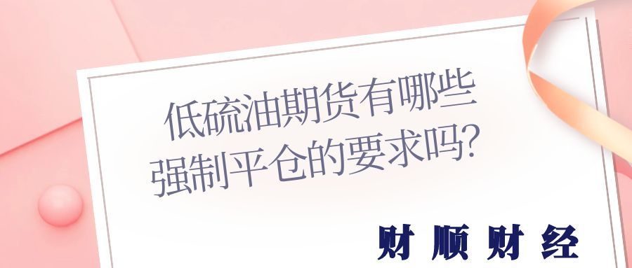 低硫油期货有哪些强制平仓的要求吗_投资者必知的五大核心规则