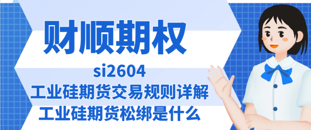 si2604工业硅期货交易规则详解_工业硅si2604期货松绑是什么