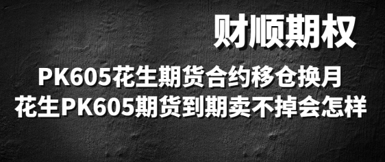 PK605花生期货合约移仓换月_花生PK605期货到期卖不掉会怎样
