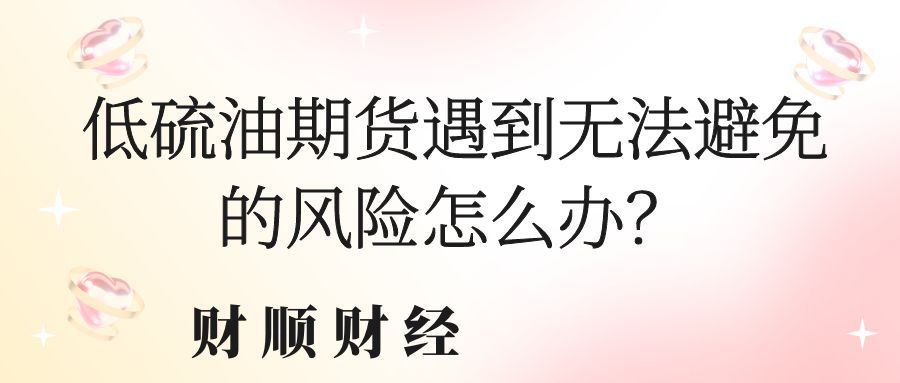 低硫油期货遇到无法避免的风险怎么办_从市场机制到实操策略