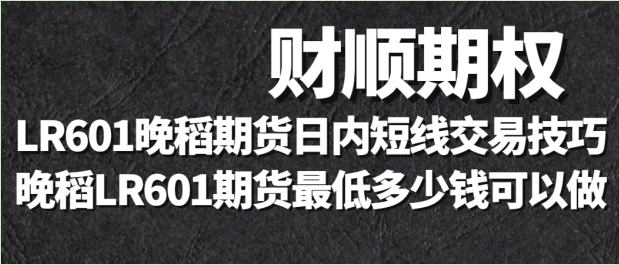 LR601晚稻期货日内短线交易技巧_晚稻LR601期货最低多少钱可以做