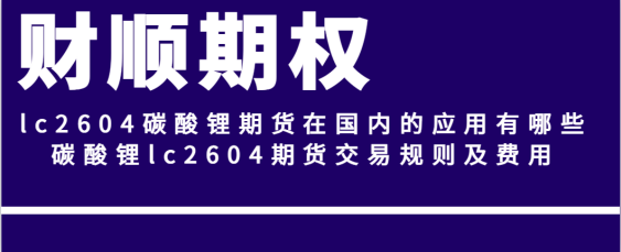 lc2604碳酸锂期货在国内的应用有哪些_碳酸锂lc2604期货交易规则及费用