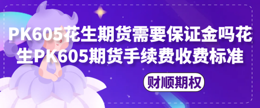 PK605花生期货需要保证金吗_花生PK605期货手续费收费标准