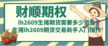 lh2609生猪期货需要多少资金_生猪lh2609期货交易新手入门操作