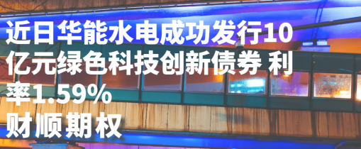 近日华能水电成功发行10亿元绿色科技创新债券，利率1.59%
