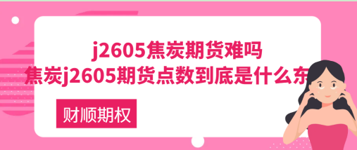 j2605焦炭期货难吗_焦炭j2605期货点数到底是什么东西