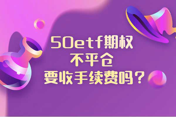 50etf期权不平仓要收手续费吗？